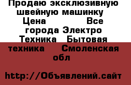Продаю эксклюзивную швейную машинку › Цена ­ 13 900 - Все города Электро-Техника » Бытовая техника   . Смоленская обл.